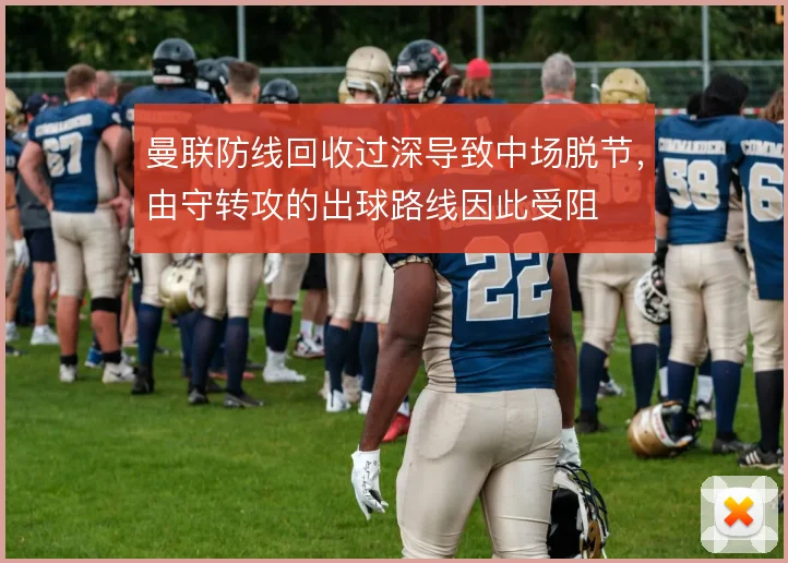 曼联防线回收过深导致中场脱节，由守转攻的出球路线因此受阻