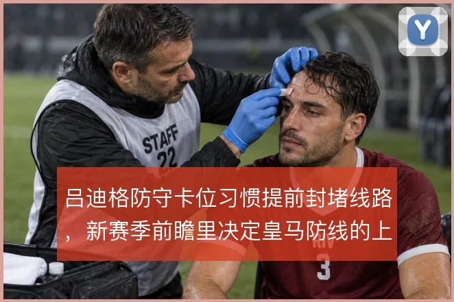 吕迪格防守卡位习惯提前封堵线路,新赛季前瞻里决定皇马防线的上限