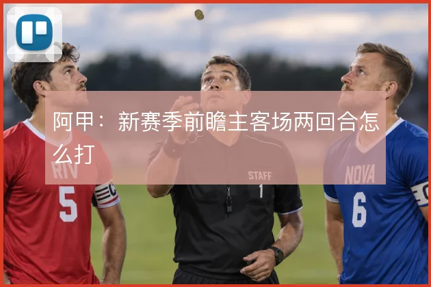 阿甲：新赛季前瞻主客场两回合怎么打