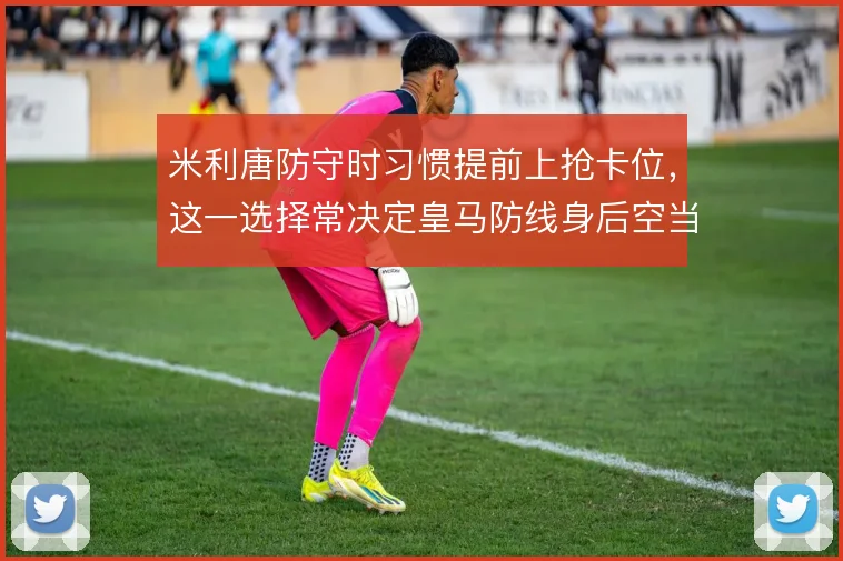 米利唐防守时习惯提前上抢卡位,这一选择常决定皇马防线身后空当