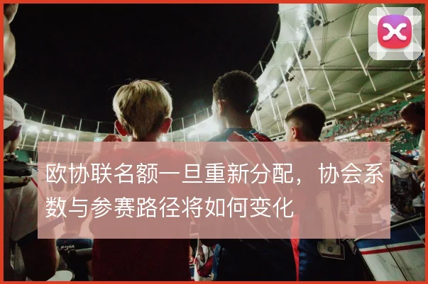 欧协联名额一旦重新分配，协会系数与参赛路径将如何变化