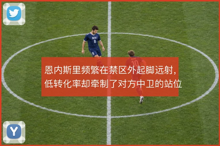 恩内斯里频繁在禁区外起脚远射,低转化率却牵制了对方中卫的站位