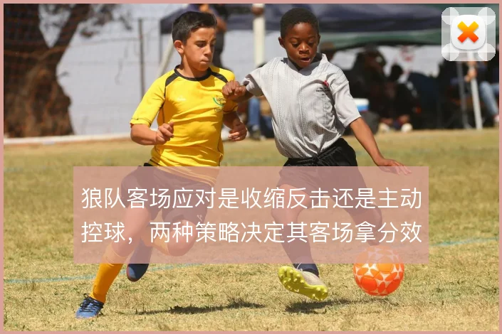 狼队客场应对是收缩反击还是主动控球,两种策略决定其客场拿分效率