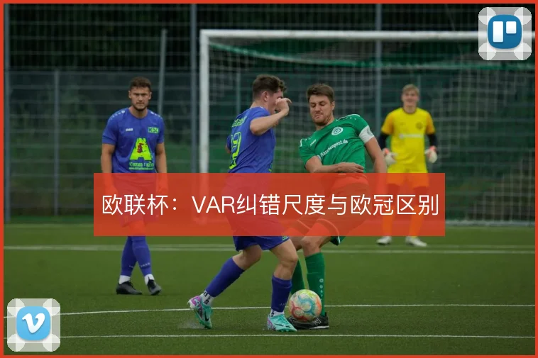 欧联杯：VAR纠错尺度与欧冠区别