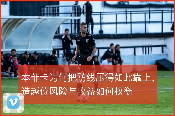 本菲卡为何把防线压得如此靠上，造越位风险与收益如何权衡