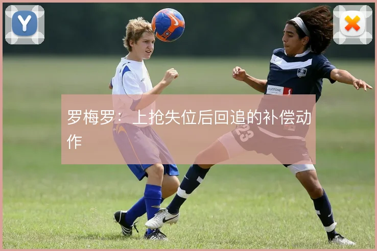 罗梅罗:上抢失位后回追的补偿动作