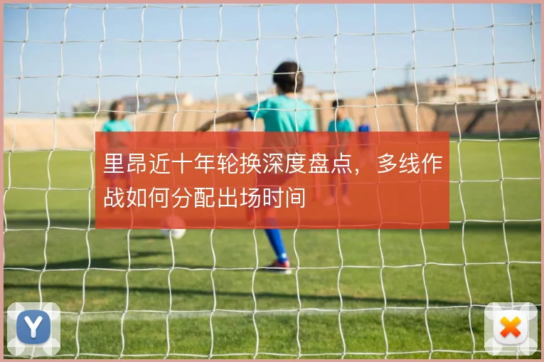里昂近十年轮换深度盘点,多线作战如何分配出场时间