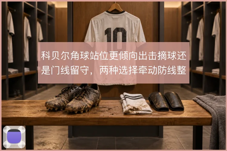 科贝尔角球站位更倾向出击摘球还是门线留守,两种选择牵动防线整体高度