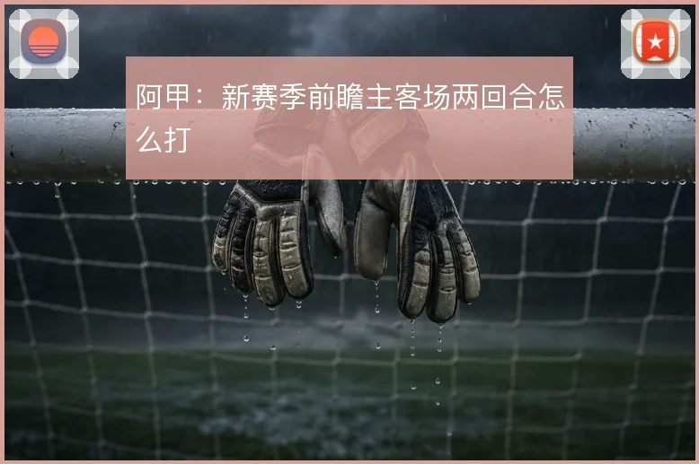 阿甲：新赛季前瞻主客场两回合怎么打