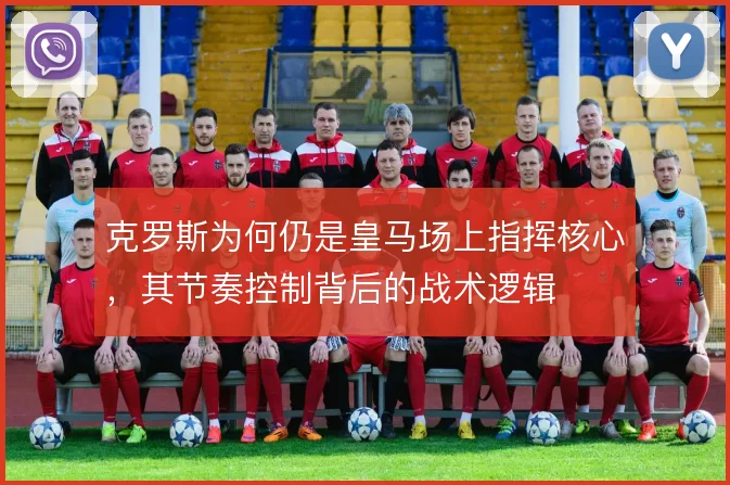 克罗斯为何仍是皇马场上指挥核心,其节奏控制背后的战术逻辑