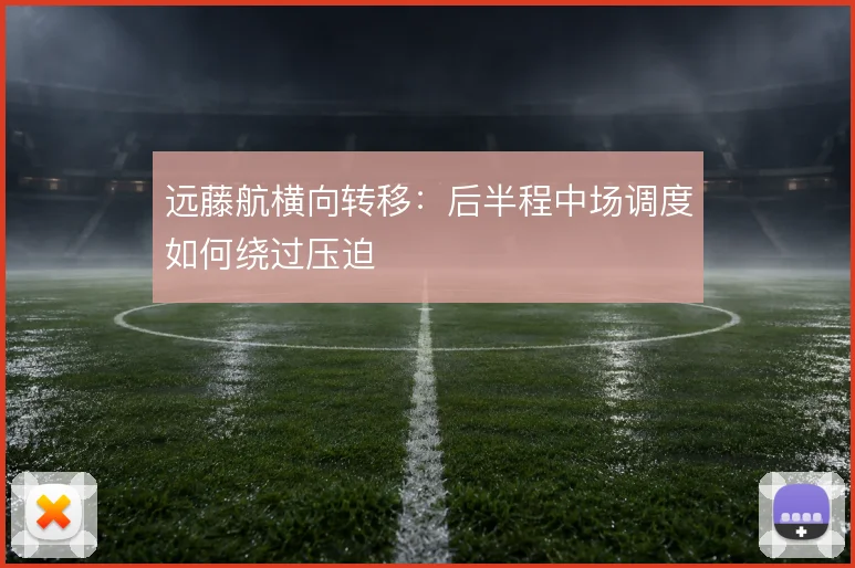 远藤航横向转移:后半程中场调度如何绕过压迫