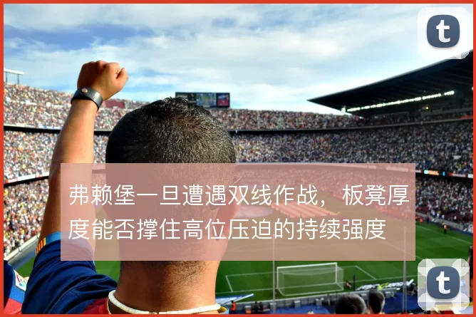 弗赖堡一旦遭遇双线作战，板凳厚度能否撑住高位压迫的持续强度