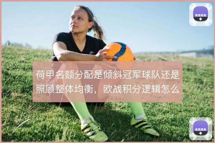 荷甲名额分配是倾斜冠军球队还是照顾整体均衡,欧战积分逻辑怎么算