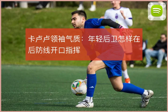 卡卢卢领袖气质:年轻后卫怎样在后防线开口指挥