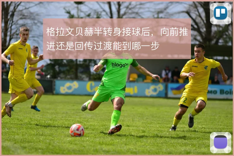 格拉文贝赫半转身接球后,向前推进还是回传过渡能到哪一步