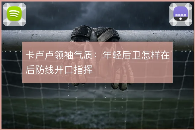 卡卢卢领袖气质:年轻后卫怎样在后防线开口指挥