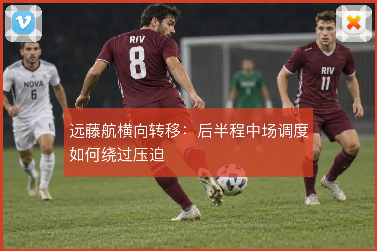 远藤航横向转移:后半程中场调度如何绕过压迫