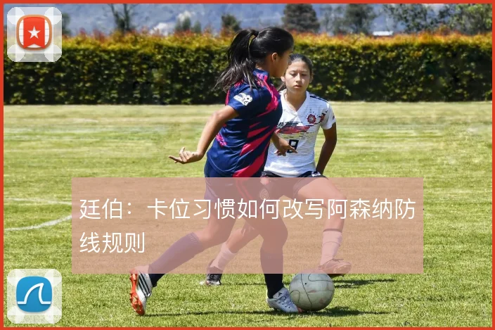 廷伯：卡位习惯如何改写阿森纳防线规则