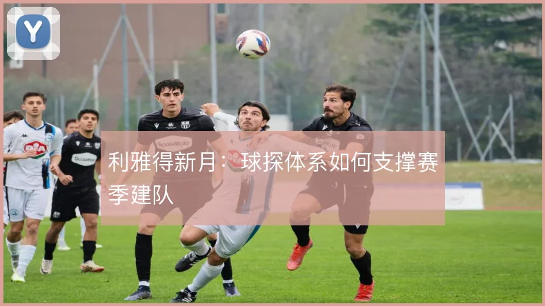 利雅得新月：球探体系如何支撑赛季建队