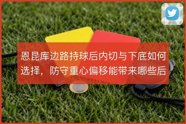 恩昆库边路持球后内切与下底如何选择,防守重心偏移能带来哪些后续机会