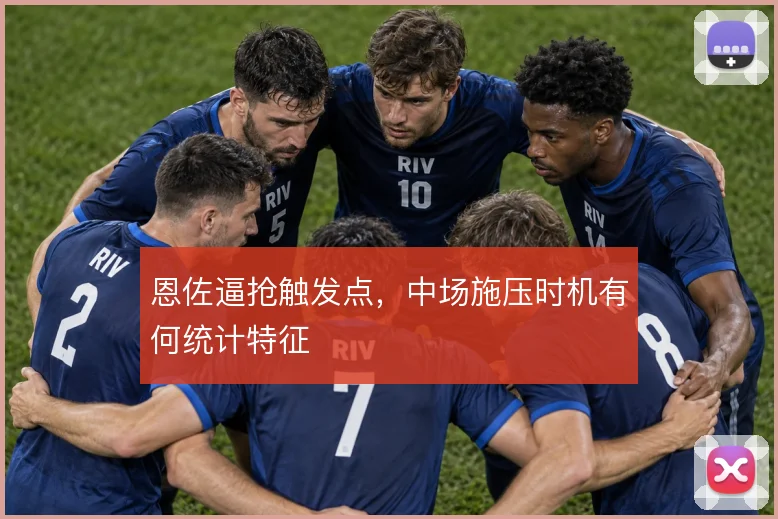 恩佐逼抢触发点，中场施压时机有何统计特征