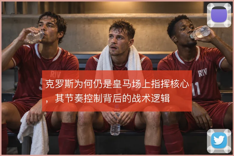 克罗斯为何仍是皇马场上指挥核心,其节奏控制背后的战术逻辑