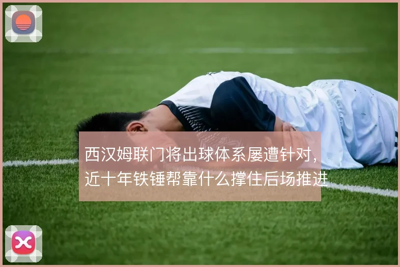 西汉姆联门将出球体系屡遭针对，近十年铁锤帮靠什么撑住后场推进