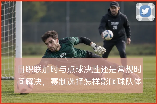 日职联加时与点球决胜还是常规时间解决,赛制选择怎样影响球队体能分配