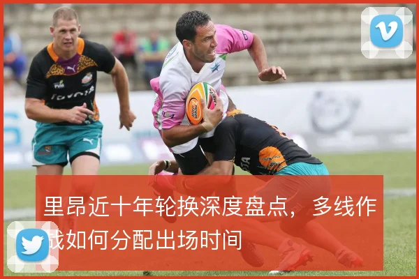 里昂近十年轮换深度盘点,多线作战如何分配出场时间