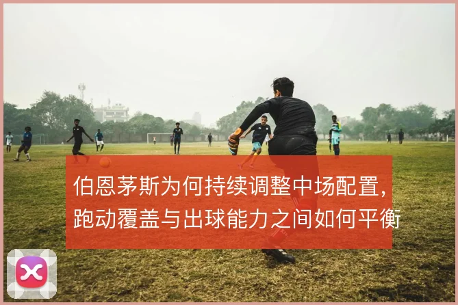 伯恩茅斯为何持续调整中场配置，跑动覆盖与出球能力之间如何平衡