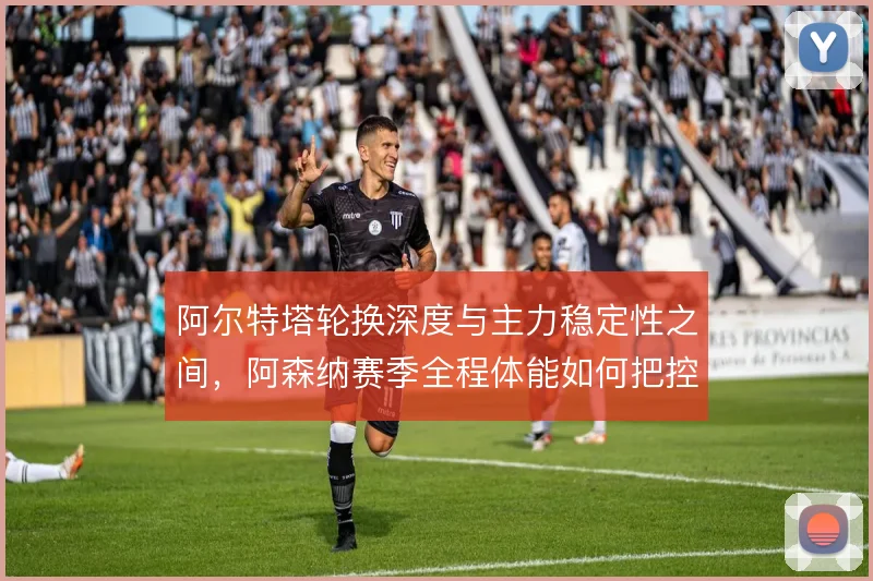 阿尔特塔轮换深度与主力稳定性之间，阿森纳赛季全程体能如何把控