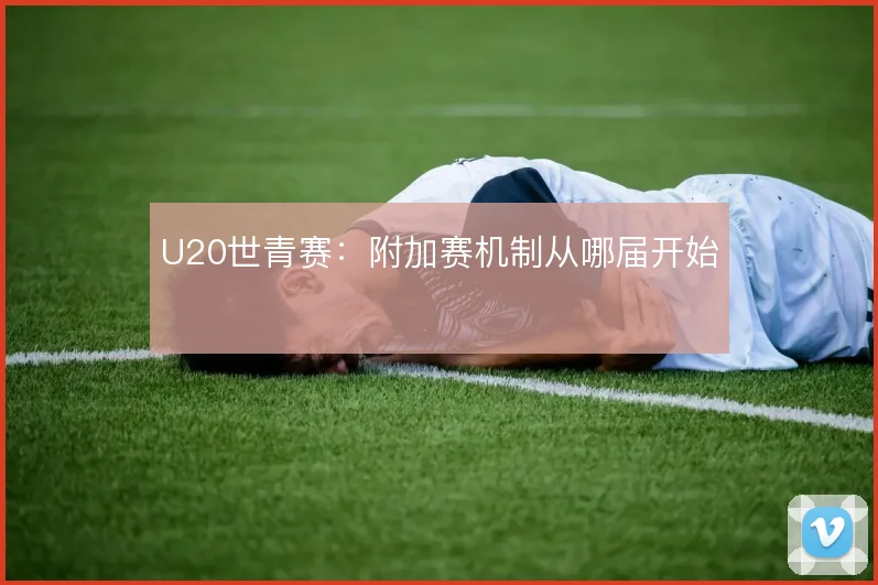 U20世青赛：附加赛机制从哪届开始