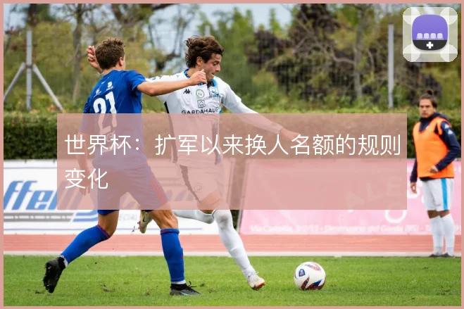 世界杯:扩军以来换人名额的规则变化