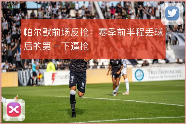 帕尔默前场反抢：赛季前半程丢球后的第一下逼抢
