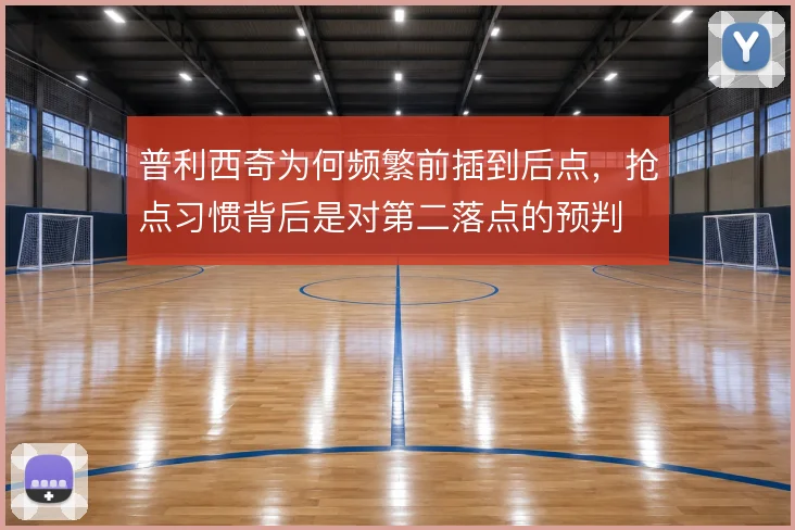 普利西奇为何频繁前插到后点,抢点习惯背后是对第二落点的预判