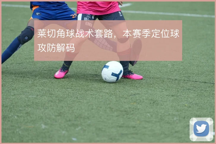 莱切角球战术套路，本赛季定位球攻防解码