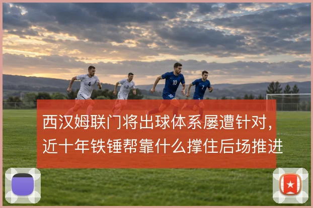 西汉姆联门将出球体系屡遭针对，近十年铁锤帮靠什么撑住后场推进