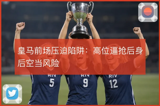 皇马前场压迫陷阱:高位逼抢后身后空当风险