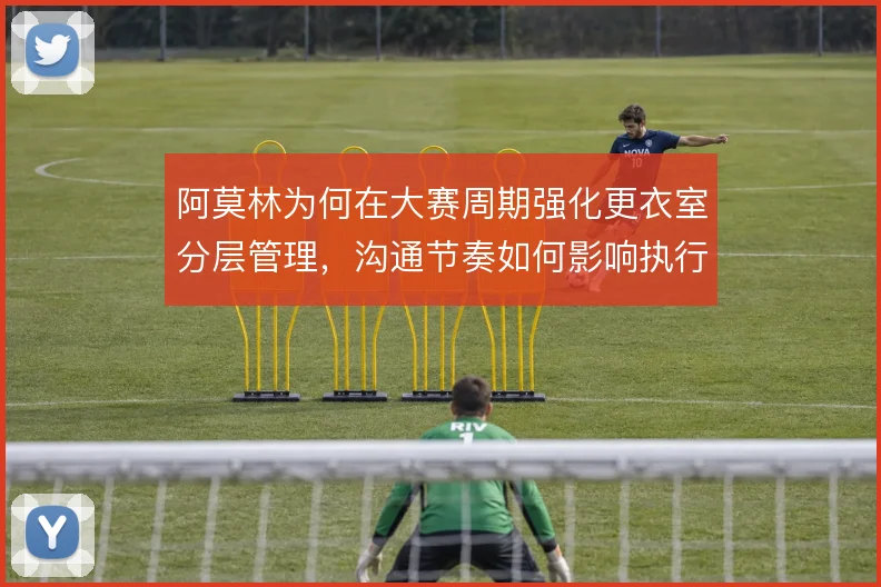 阿莫林为何在大赛周期强化更衣室分层管理,沟通节奏如何影响执行