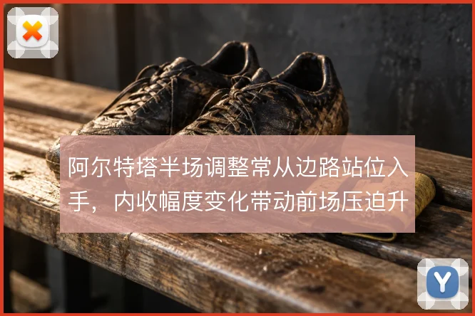 阿尔特塔半场调整常从边路站位入手，内收幅度变化带动前场压迫升级