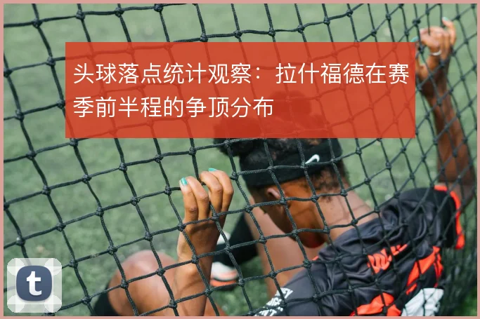头球落点统计观察:拉什福德在赛季前半程的争顶分布