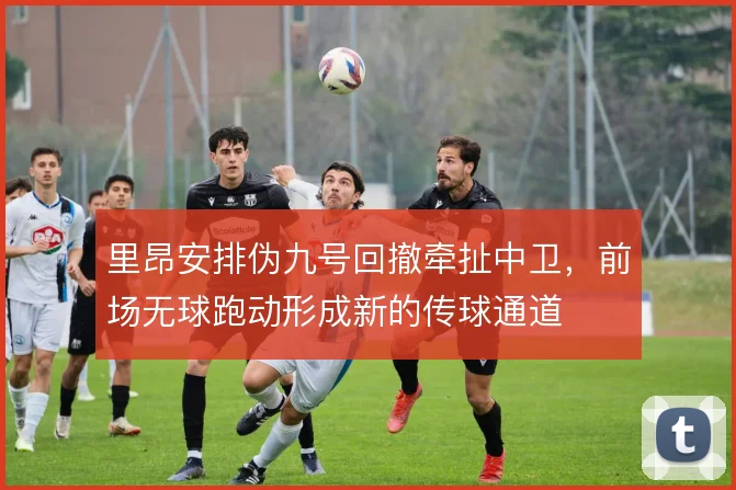 里昂安排伪九号回撤牵扯中卫，前场无球跑动形成新的传球通道