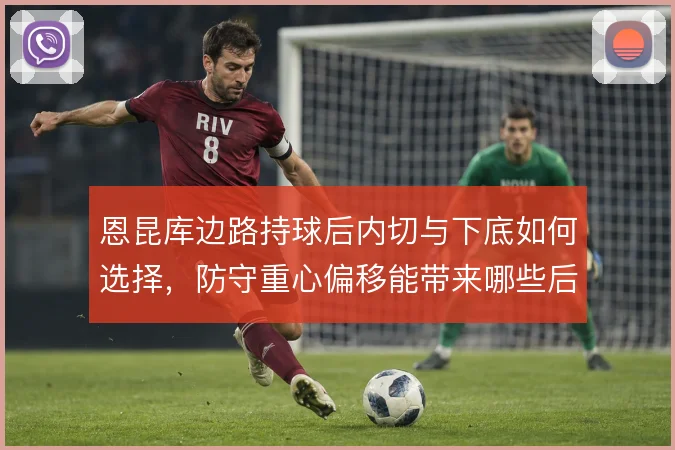 恩昆库边路持球后内切与下底如何选择,防守重心偏移能带来哪些后续机会