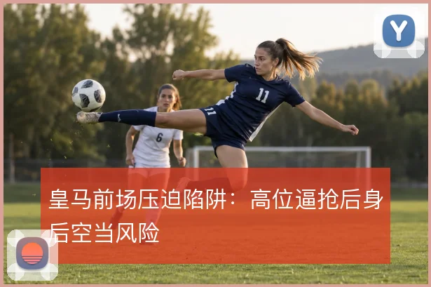 皇马前场压迫陷阱:高位逼抢后身后空当风险
