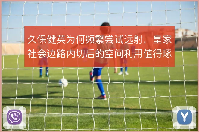 久保健英为何频繁尝试远射,皇家社会边路内切后的空间利用值得琢磨