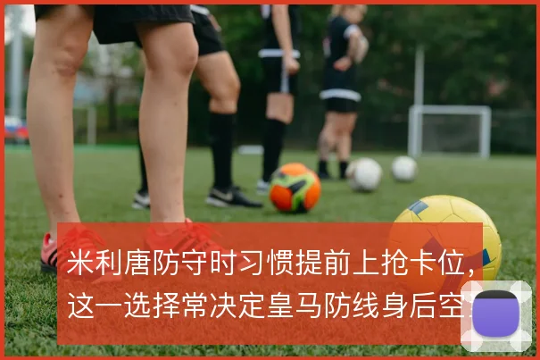 米利唐防守时习惯提前上抢卡位,这一选择常决定皇马防线身后空当