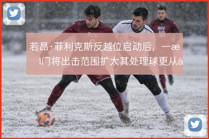 若昂·菲利克斯反越位启动后,一旦门将出击范围扩大其处理球更从容