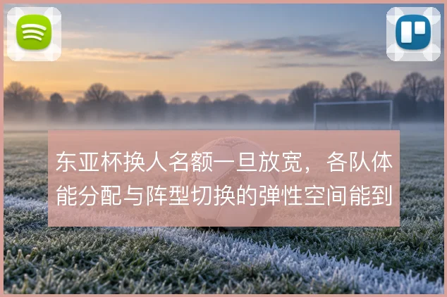 东亚杯换人名额一旦放宽,各队体能分配与阵型切换的弹性空间能到哪一步