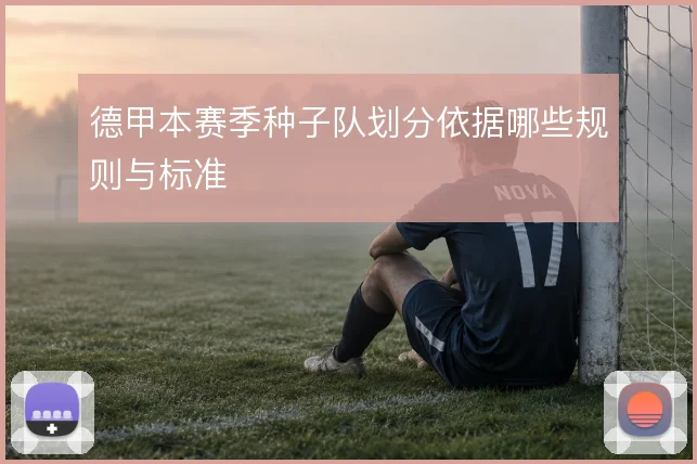 德甲本赛季种子队划分依据哪些规则与标准