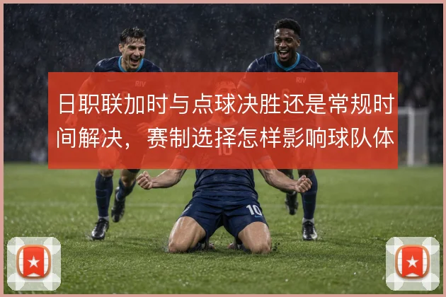 日职联加时与点球决胜还是常规时间解决,赛制选择怎样影响球队体能分配